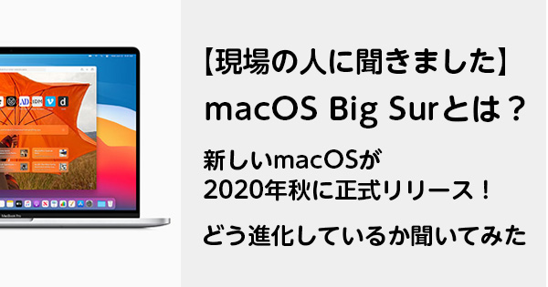 【現場の人に聞きました】macOS Big Surとは？ 新しいmacOSが2020年秋に正式リリース！どう進化しているか聞いてみた