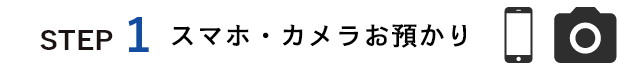 受付からお渡しまでの流れ　ステップ１ スマホ・カメラお預かり