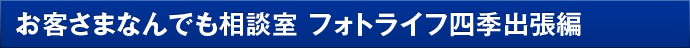 お客さまなんでも相談室 フォトライフ四季出張編