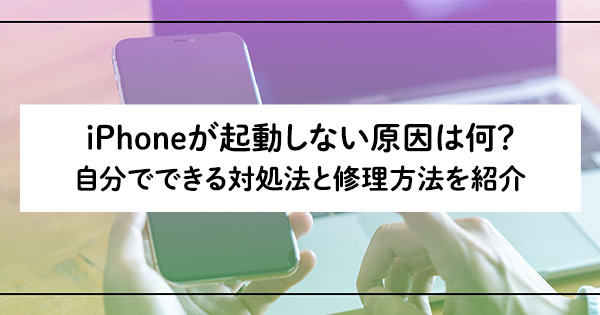 iPhoneが起動しない原因は何？ 自分でできる対処法と修理方法を紹介