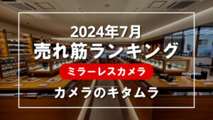 2024年7月 ミラーレスカメラ 売れ筋ランキングを紹介！｜カメラのキタムラ